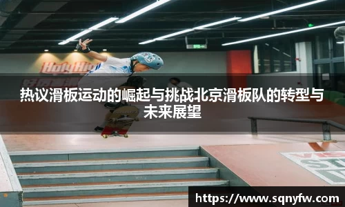 热议滑板运动的崛起与挑战北京滑板队的转型与未来展望
