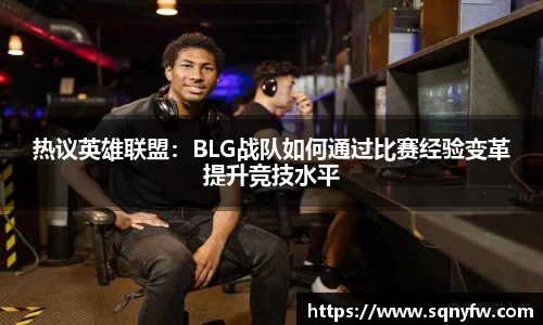 热议英雄联盟：BLG战队如何通过比赛经验变革提升竞技水平