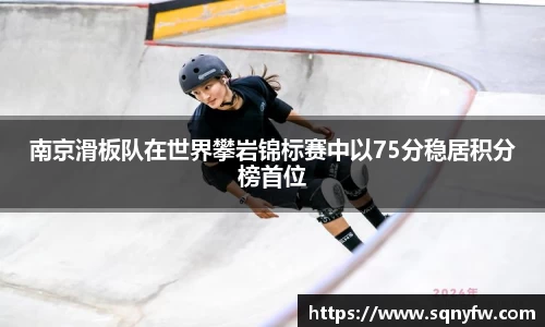 南京滑板队在世界攀岩锦标赛中以75分稳居积分榜首位