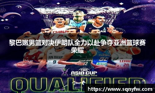 黎巴嫩男篮对决伊朗队全力以赴争夺亚洲篮球赛荣耀