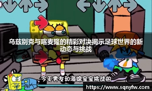 乌兹别克与喀麦隆的精彩对决揭示足球世界的新动态与挑战