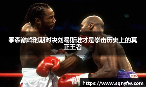 泰森巅峰时期对决刘易斯谁才是拳击历史上的真正王者