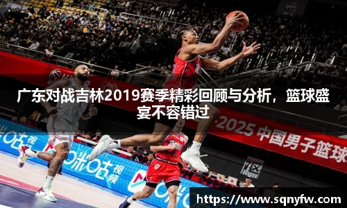 广东对战吉林2019赛季精彩回顾与分析，篮球盛宴不容错过