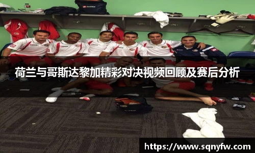 荷兰与哥斯达黎加精彩对决视频回顾及赛后分析