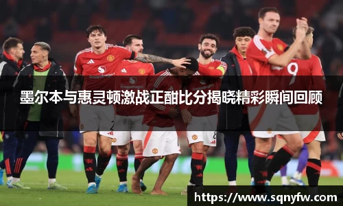 墨尔本与惠灵顿激战正酣比分揭晓精彩瞬间回顾