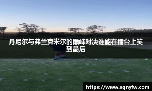 丹尼尔与弗兰克米尔的巅峰对决谁能在擂台上笑到最后