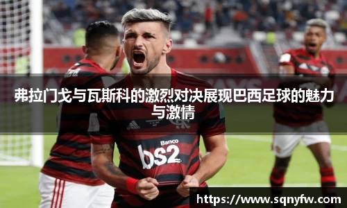 弗拉门戈与瓦斯科的激烈对决展现巴西足球的魅力与激情