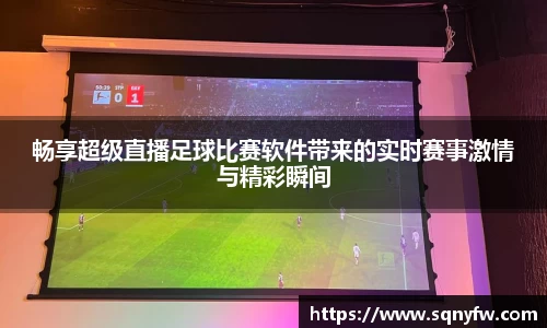 畅享超级直播足球比赛软件带来的实时赛事激情与精彩瞬间