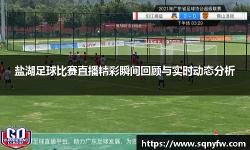 盐湖足球比赛直播精彩瞬间回顾与实时动态分析
