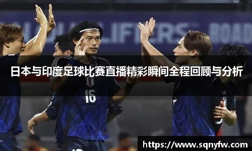 日本与印度足球比赛直播精彩瞬间全程回顾与分析