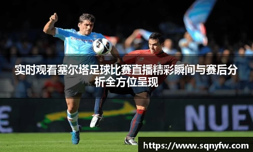 实时观看塞尔塔足球比赛直播精彩瞬间与赛后分析全方位呈现