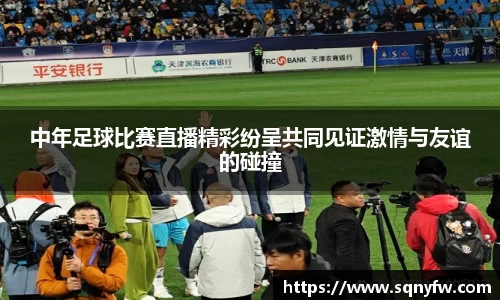 中年足球比赛直播精彩纷呈共同见证激情与友谊的碰撞