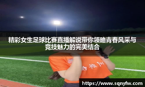 精彩女生足球比赛直播解说带你领略青春风采与竞技魅力的完美结合