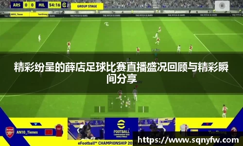 精彩纷呈的薛店足球比赛直播盛况回顾与精彩瞬间分享