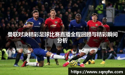 曼联对决精彩足球比赛直播全程回顾与精彩瞬间分析