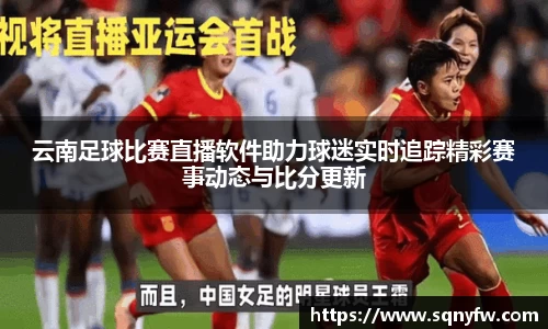 云南足球比赛直播软件助力球迷实时追踪精彩赛事动态与比分更新