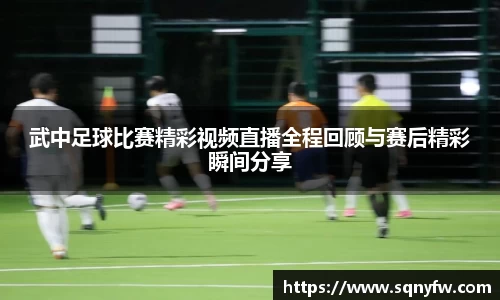 武中足球比赛精彩视频直播全程回顾与赛后精彩瞬间分享