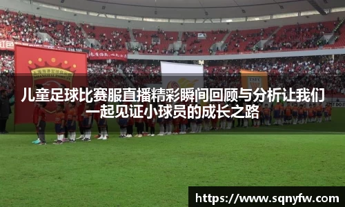 儿童足球比赛服直播精彩瞬间回顾与分析让我们一起见证小球员的成长之路