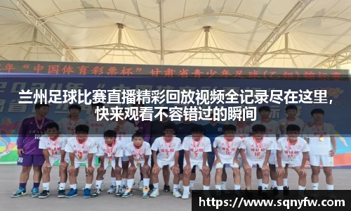 兰州足球比赛直播精彩回放视频全记录尽在这里，快来观看不容错过的瞬间