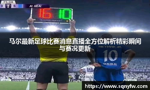 马尔最新足球比赛消息直播全方位解析精彩瞬间与赛况更新