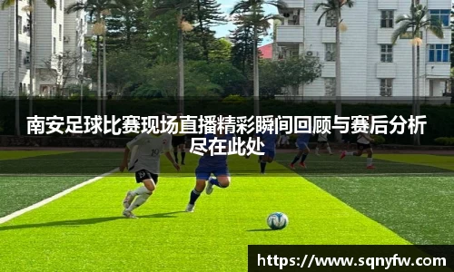 南安足球比赛现场直播精彩瞬间回顾与赛后分析尽在此处