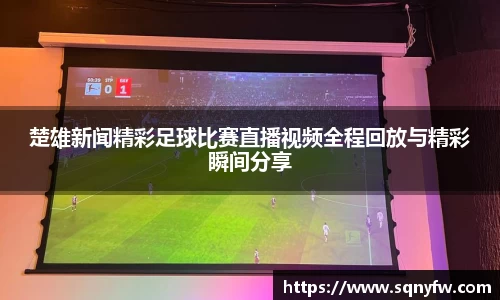 楚雄新闻精彩足球比赛直播视频全程回放与精彩瞬间分享