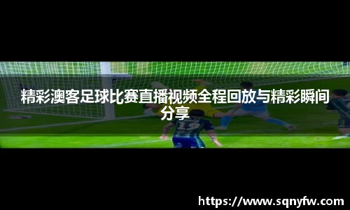 精彩澳客足球比赛直播视频全程回放与精彩瞬间分享