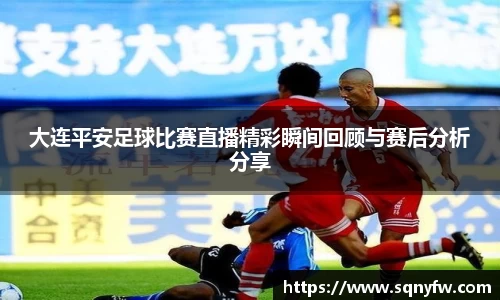 大连平安足球比赛直播精彩瞬间回顾与赛后分析分享