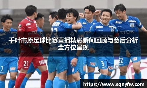 千叶市原足球比赛直播精彩瞬间回顾与赛后分析全方位呈现