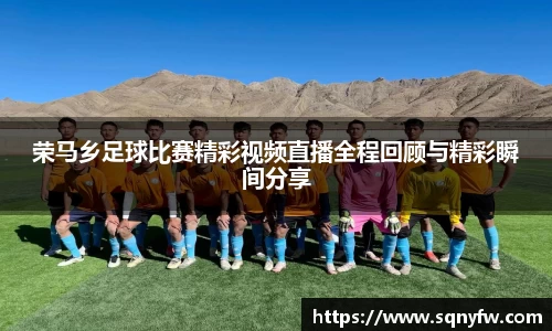 荣马乡足球比赛精彩视频直播全程回顾与精彩瞬间分享