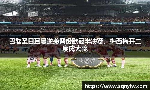 巴黎圣日耳曼逆袭晋级欧冠半决赛，梅西梅开二度成大腕