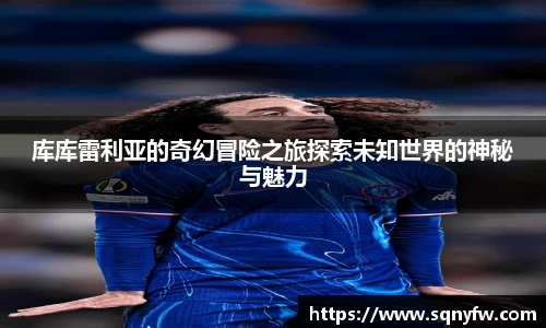 库库雷利亚的奇幻冒险之旅探索未知世界的神秘与魅力