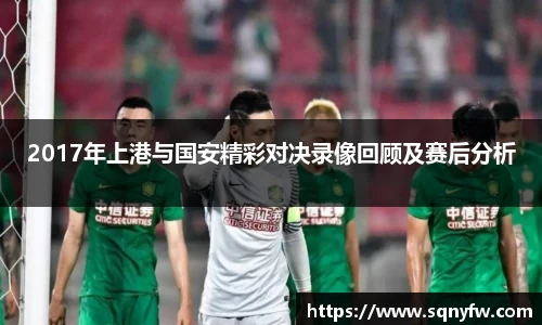 2017年上港与国安精彩对决录像回顾及赛后分析
