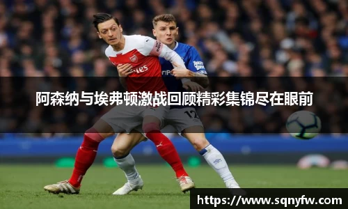 阿森纳与埃弗顿激战回顾精彩集锦尽在眼前