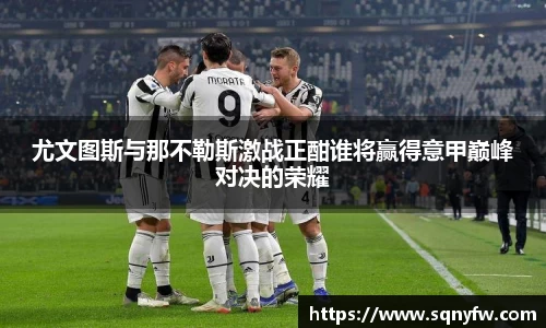尤文图斯与那不勒斯激战正酣谁将赢得意甲巅峰对决的荣耀