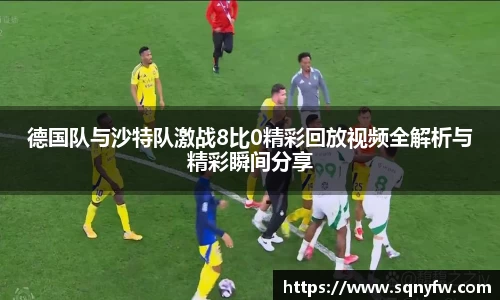 德国队与沙特队激战8比0精彩回放视频全解析与精彩瞬间分享