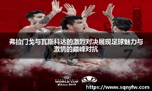 弗拉门戈与瓦斯科达的激烈对决展现足球魅力与激情的巅峰对抗